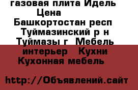 газовая плита Идель › Цена ­ 7 000 - Башкортостан респ., Туймазинский р-н, Туймазы г. Мебель, интерьер » Кухни. Кухонная мебель   